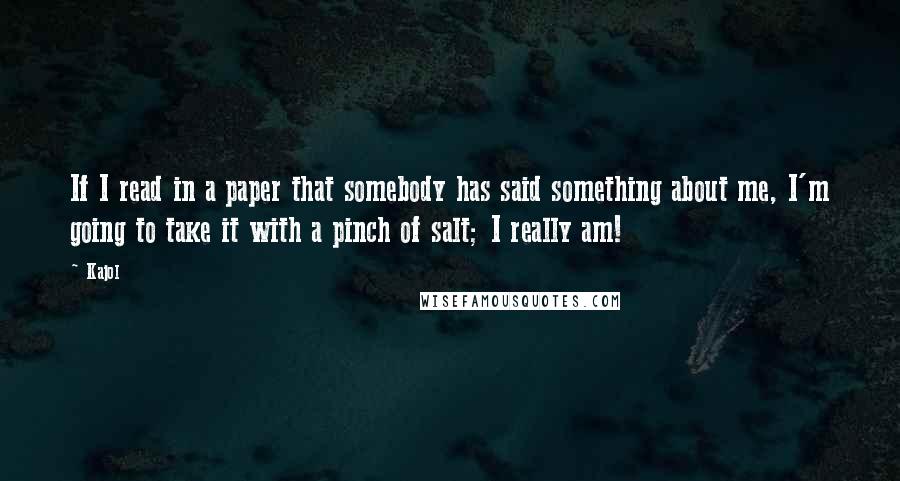 Kajol Quotes: If I read in a paper that somebody has said something about me, I'm going to take it with a pinch of salt; I really am!