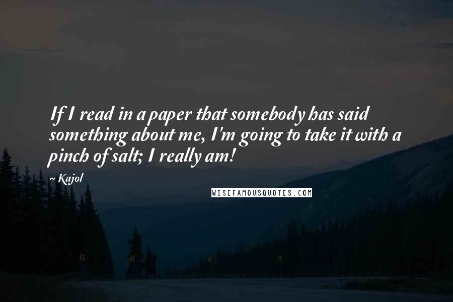 Kajol Quotes: If I read in a paper that somebody has said something about me, I'm going to take it with a pinch of salt; I really am!