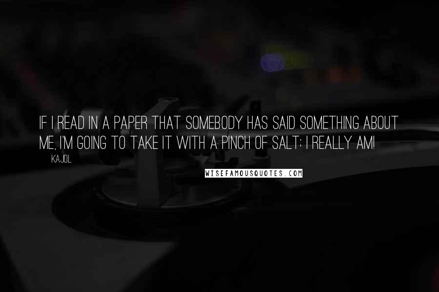 Kajol Quotes: If I read in a paper that somebody has said something about me, I'm going to take it with a pinch of salt; I really am!