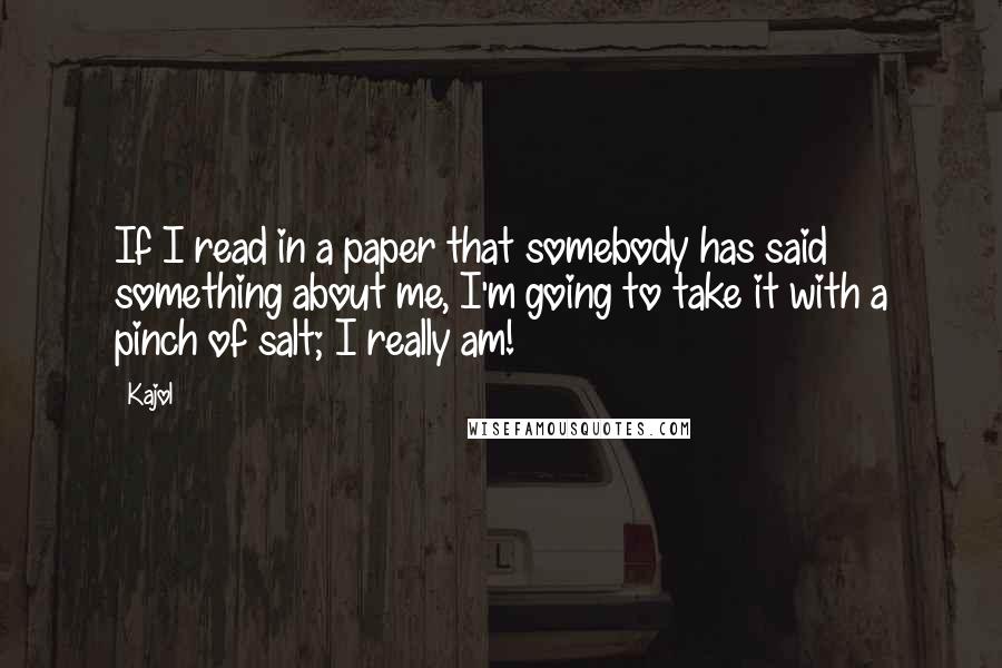 Kajol Quotes: If I read in a paper that somebody has said something about me, I'm going to take it with a pinch of salt; I really am!