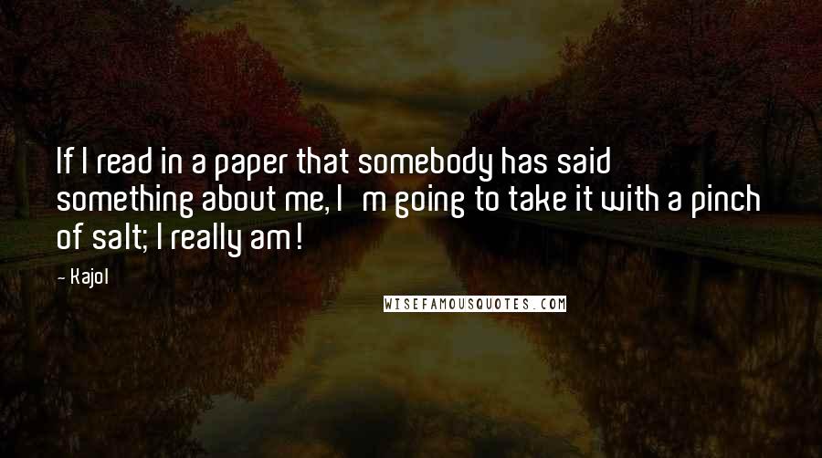 Kajol Quotes: If I read in a paper that somebody has said something about me, I'm going to take it with a pinch of salt; I really am!