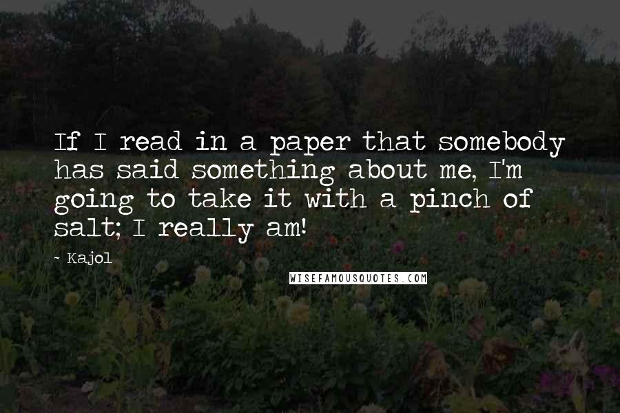 Kajol Quotes: If I read in a paper that somebody has said something about me, I'm going to take it with a pinch of salt; I really am!