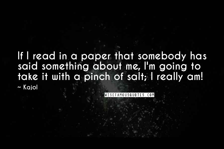 Kajol Quotes: If I read in a paper that somebody has said something about me, I'm going to take it with a pinch of salt; I really am!