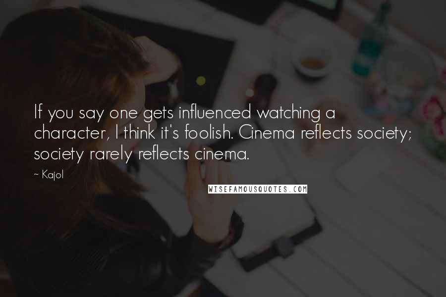 Kajol Quotes: If you say one gets influenced watching a character, I think it's foolish. Cinema reflects society; society rarely reflects cinema.