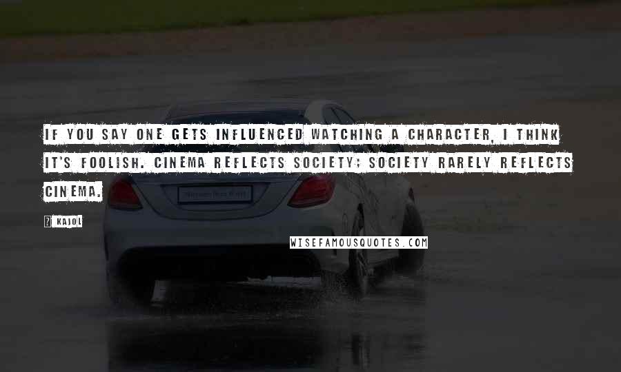 Kajol Quotes: If you say one gets influenced watching a character, I think it's foolish. Cinema reflects society; society rarely reflects cinema.