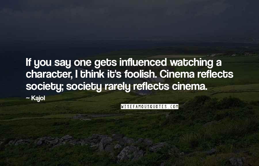 Kajol Quotes: If you say one gets influenced watching a character, I think it's foolish. Cinema reflects society; society rarely reflects cinema.