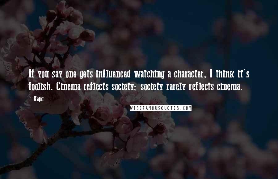 Kajol Quotes: If you say one gets influenced watching a character, I think it's foolish. Cinema reflects society; society rarely reflects cinema.