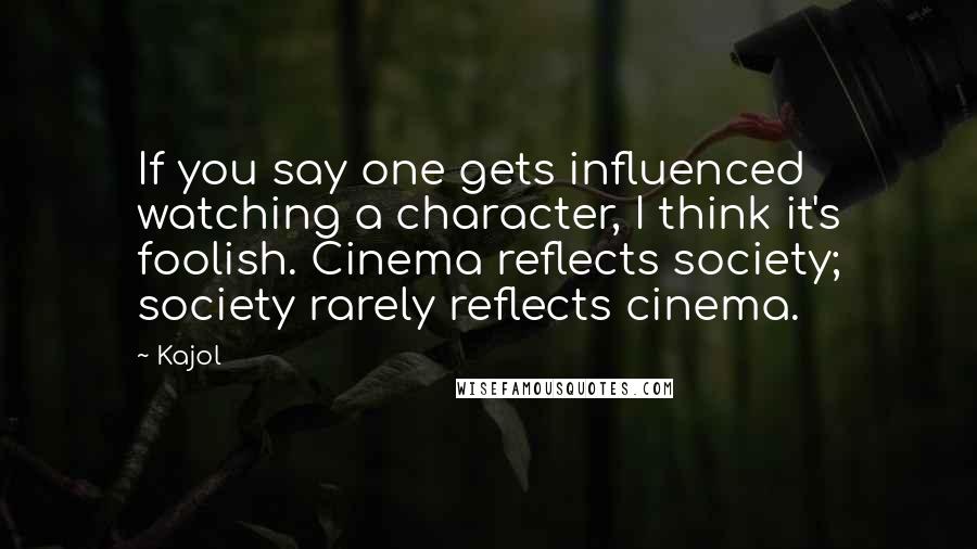 Kajol Quotes: If you say one gets influenced watching a character, I think it's foolish. Cinema reflects society; society rarely reflects cinema.