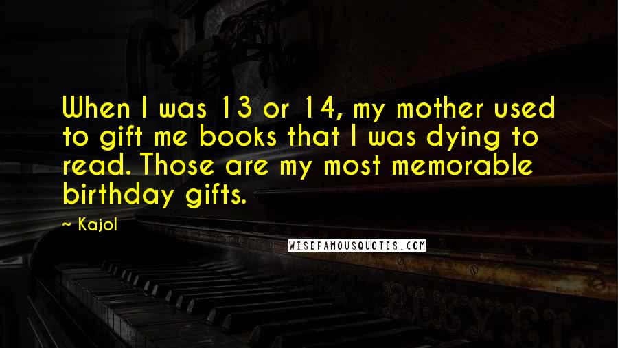 Kajol Quotes: When I was 13 or 14, my mother used to gift me books that I was dying to read. Those are my most memorable birthday gifts.