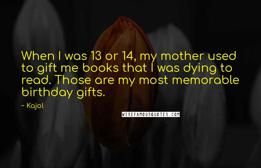 Kajol Quotes: When I was 13 or 14, my mother used to gift me books that I was dying to read. Those are my most memorable birthday gifts.