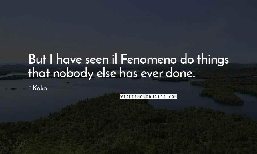 Kaka Quotes: But I have seen il Fenomeno do things that nobody else has ever done.