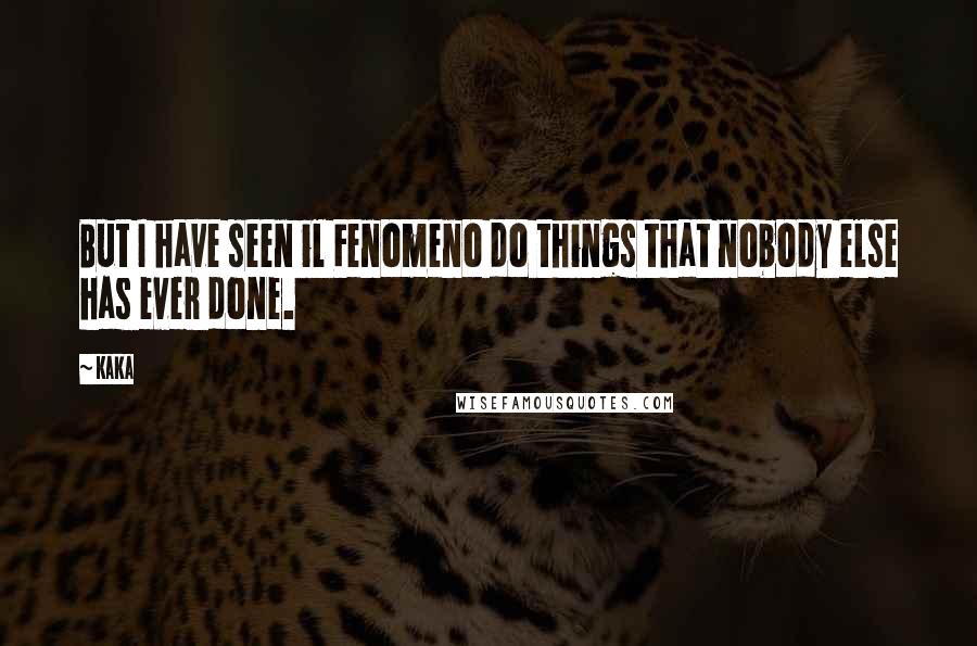 Kaka Quotes: But I have seen il Fenomeno do things that nobody else has ever done.