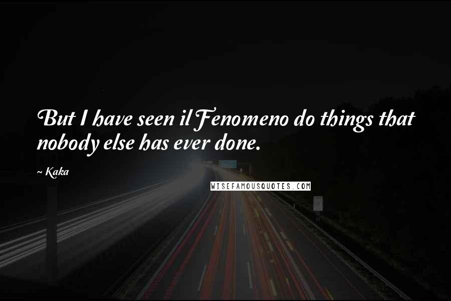 Kaka Quotes: But I have seen il Fenomeno do things that nobody else has ever done.