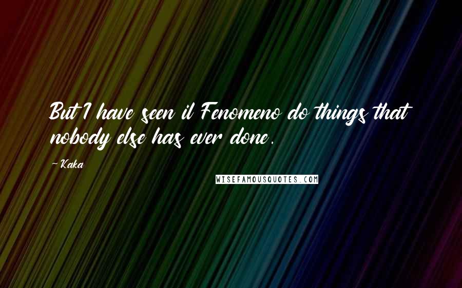 Kaka Quotes: But I have seen il Fenomeno do things that nobody else has ever done.