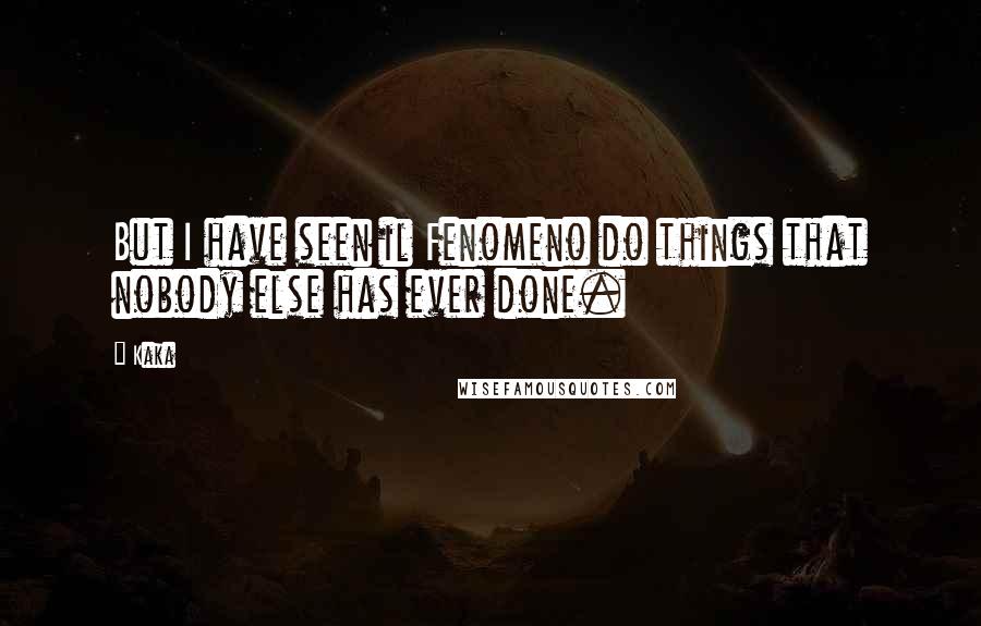 Kaka Quotes: But I have seen il Fenomeno do things that nobody else has ever done.