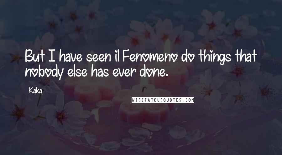 Kaka Quotes: But I have seen il Fenomeno do things that nobody else has ever done.