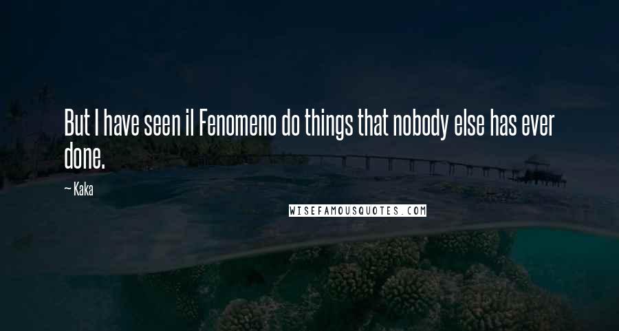 Kaka Quotes: But I have seen il Fenomeno do things that nobody else has ever done.