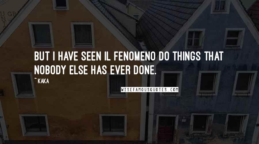 Kaka Quotes: But I have seen il Fenomeno do things that nobody else has ever done.