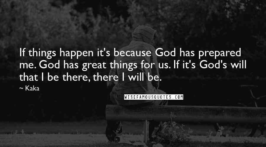 Kaka Quotes: If things happen it's because God has prepared me. God has great things for us. If it's God's will that I be there, there I will be.