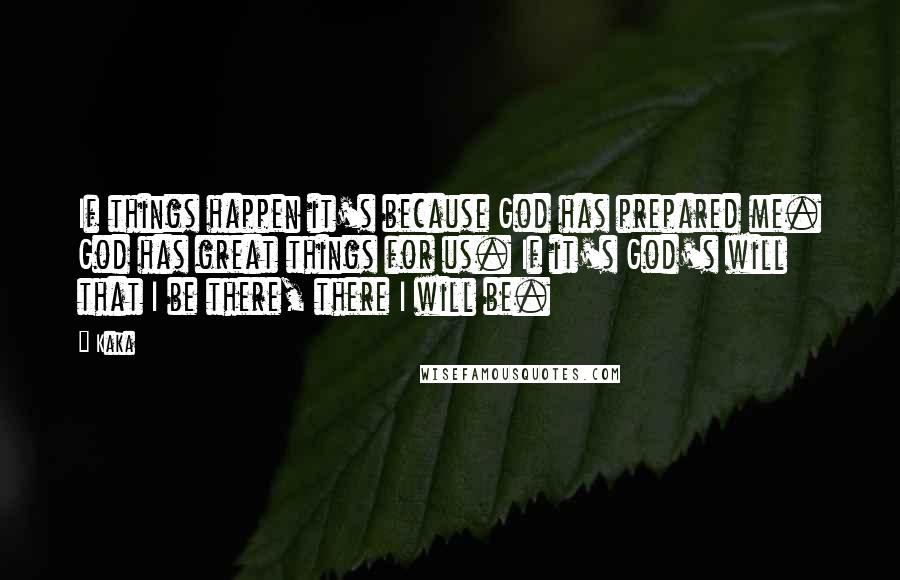 Kaka Quotes: If things happen it's because God has prepared me. God has great things for us. If it's God's will that I be there, there I will be.