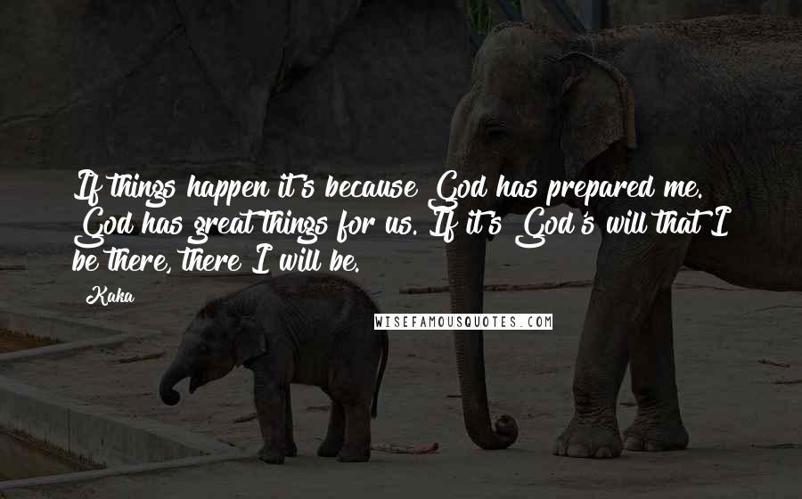 Kaka Quotes: If things happen it's because God has prepared me. God has great things for us. If it's God's will that I be there, there I will be.