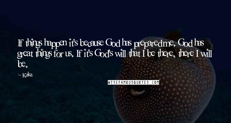 Kaka Quotes: If things happen it's because God has prepared me. God has great things for us. If it's God's will that I be there, there I will be.
