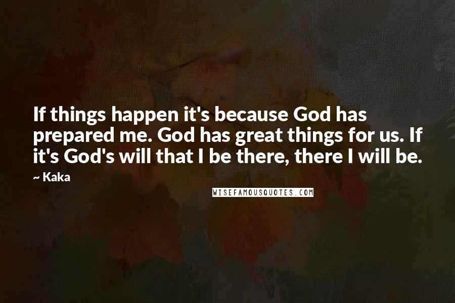 Kaka Quotes: If things happen it's because God has prepared me. God has great things for us. If it's God's will that I be there, there I will be.