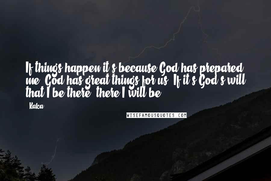 Kaka Quotes: If things happen it's because God has prepared me. God has great things for us. If it's God's will that I be there, there I will be.