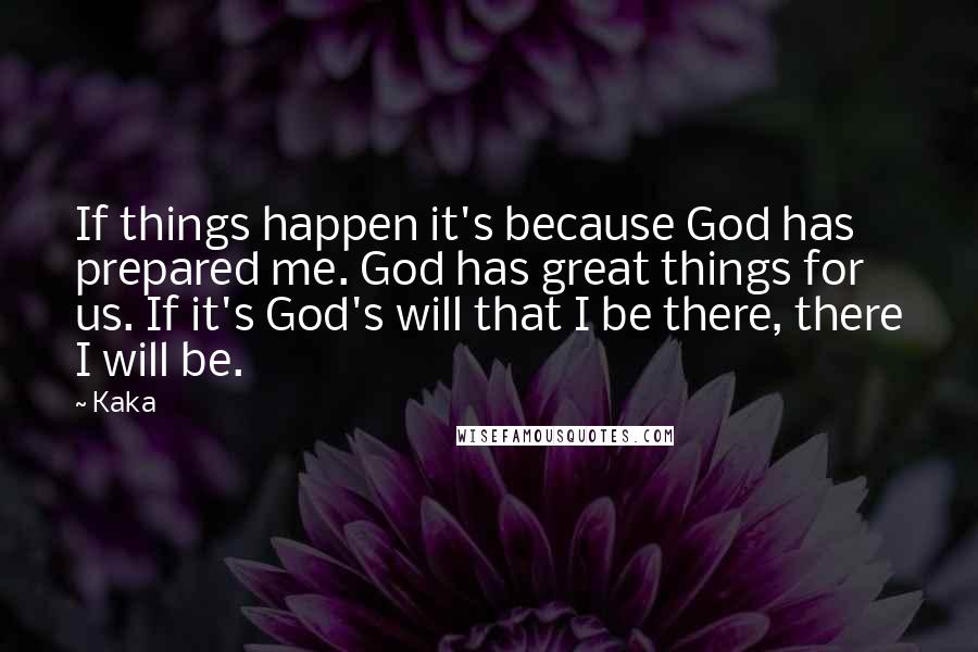 Kaka Quotes: If things happen it's because God has prepared me. God has great things for us. If it's God's will that I be there, there I will be.