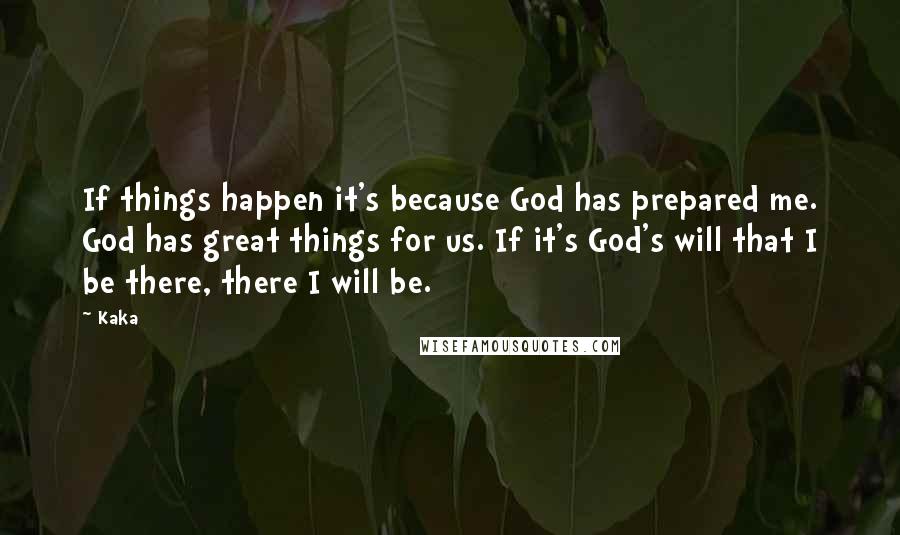 Kaka Quotes: If things happen it's because God has prepared me. God has great things for us. If it's God's will that I be there, there I will be.