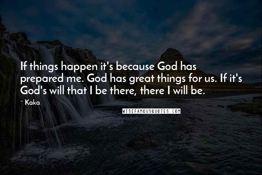 Kaka Quotes: If things happen it's because God has prepared me. God has great things for us. If it's God's will that I be there, there I will be.