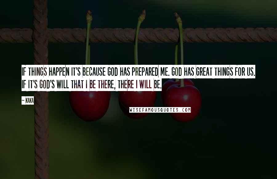 Kaka Quotes: If things happen it's because God has prepared me. God has great things for us. If it's God's will that I be there, there I will be.