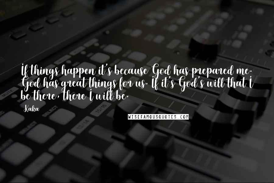 Kaka Quotes: If things happen it's because God has prepared me. God has great things for us. If it's God's will that I be there, there I will be.