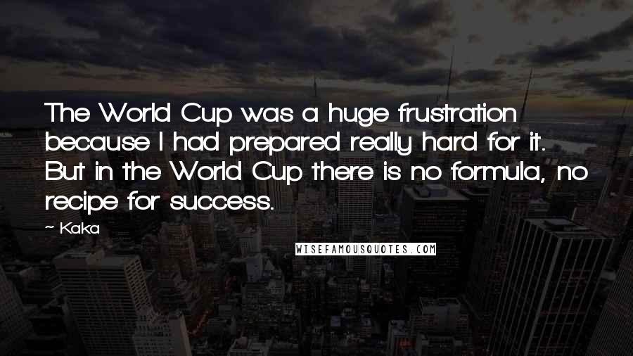 Kaka Quotes: The World Cup was a huge frustration because I had prepared really hard for it. But in the World Cup there is no formula, no recipe for success.