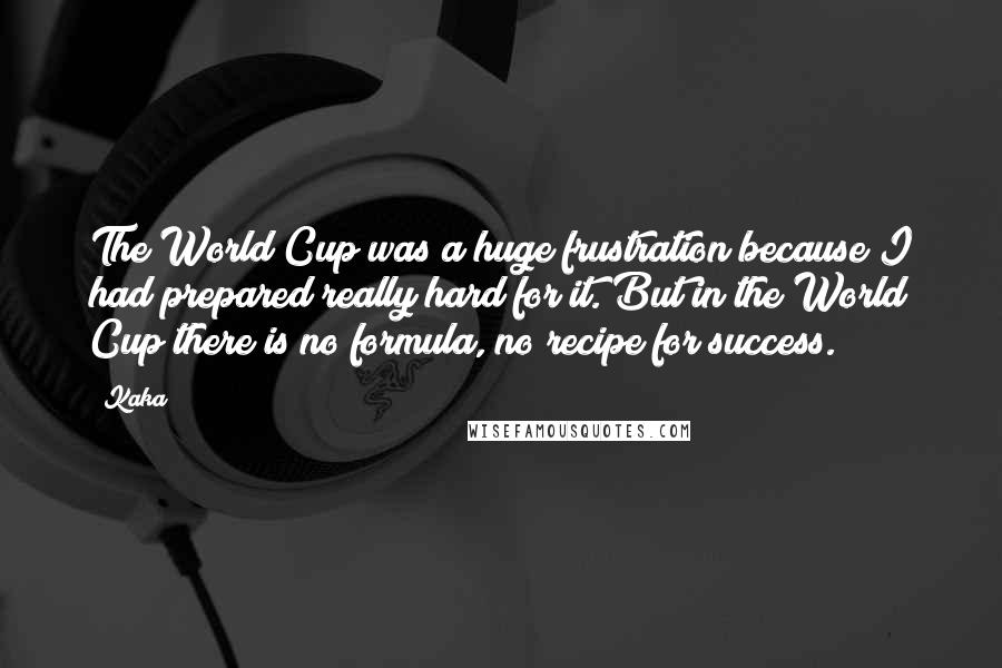 Kaka Quotes: The World Cup was a huge frustration because I had prepared really hard for it. But in the World Cup there is no formula, no recipe for success.