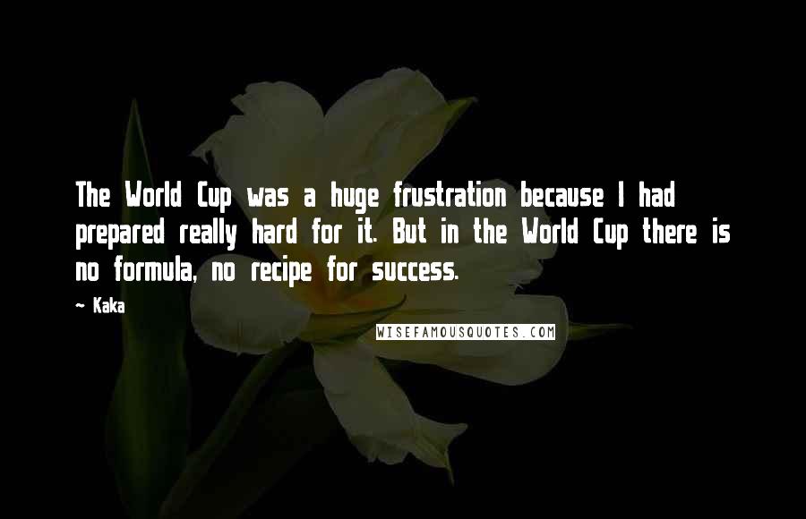 Kaka Quotes: The World Cup was a huge frustration because I had prepared really hard for it. But in the World Cup there is no formula, no recipe for success.