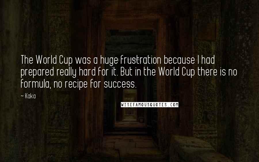 Kaka Quotes: The World Cup was a huge frustration because I had prepared really hard for it. But in the World Cup there is no formula, no recipe for success.