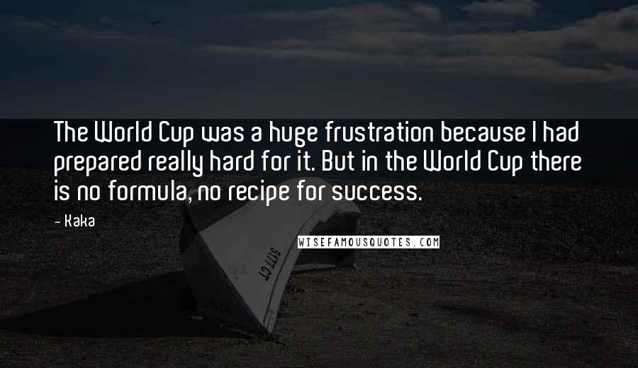 Kaka Quotes: The World Cup was a huge frustration because I had prepared really hard for it. But in the World Cup there is no formula, no recipe for success.