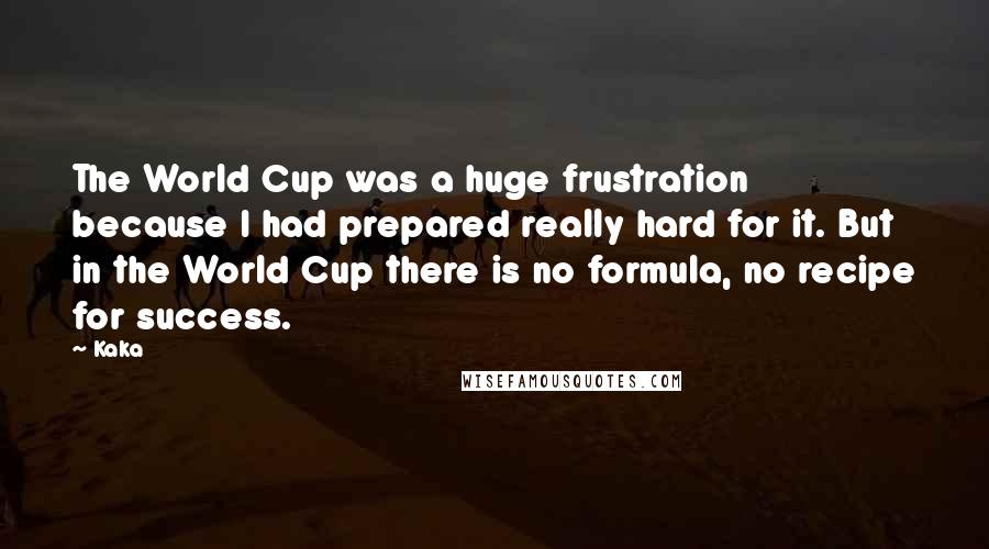 Kaka Quotes: The World Cup was a huge frustration because I had prepared really hard for it. But in the World Cup there is no formula, no recipe for success.