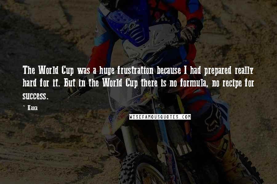 Kaka Quotes: The World Cup was a huge frustration because I had prepared really hard for it. But in the World Cup there is no formula, no recipe for success.