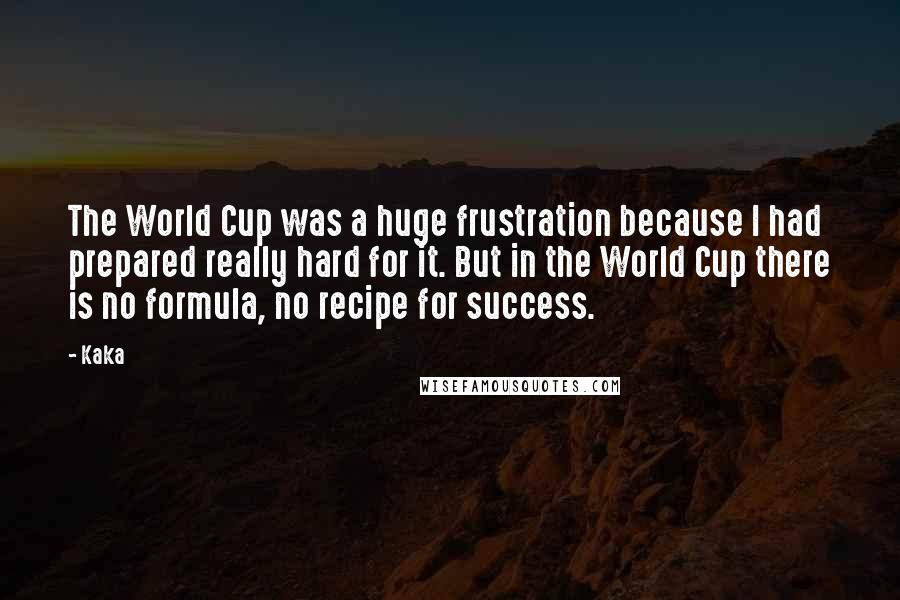 Kaka Quotes: The World Cup was a huge frustration because I had prepared really hard for it. But in the World Cup there is no formula, no recipe for success.