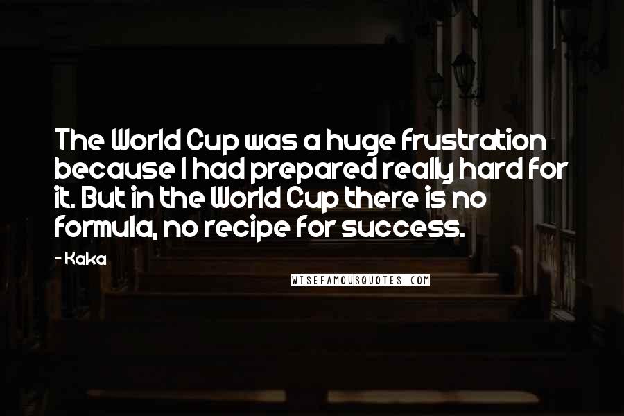 Kaka Quotes: The World Cup was a huge frustration because I had prepared really hard for it. But in the World Cup there is no formula, no recipe for success.