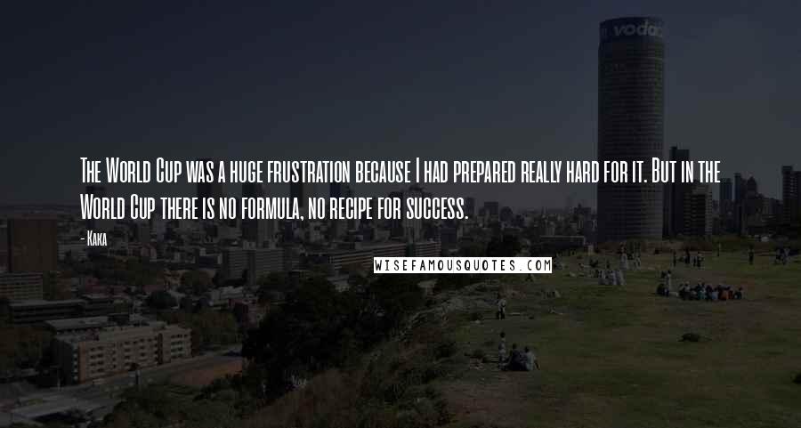 Kaka Quotes: The World Cup was a huge frustration because I had prepared really hard for it. But in the World Cup there is no formula, no recipe for success.