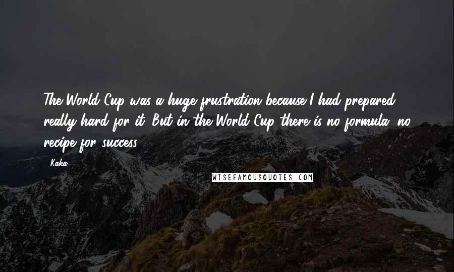 Kaka Quotes: The World Cup was a huge frustration because I had prepared really hard for it. But in the World Cup there is no formula, no recipe for success.