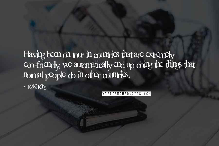 Kaki King Quotes: Having been on tour in countries that are extremely eco-friendly, we automatically end up doing the things that normal people do in other countries.