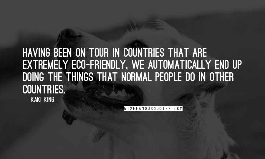 Kaki King Quotes: Having been on tour in countries that are extremely eco-friendly, we automatically end up doing the things that normal people do in other countries.