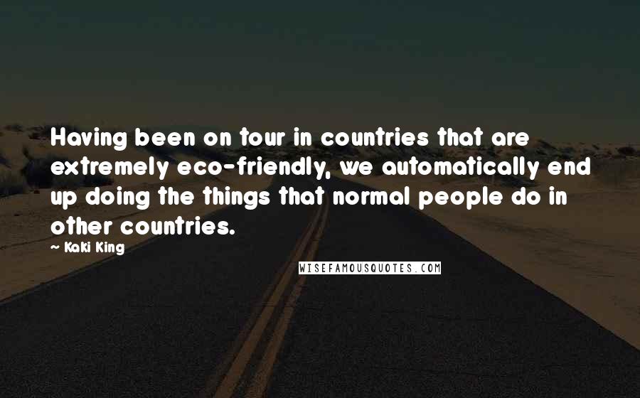 Kaki King Quotes: Having been on tour in countries that are extremely eco-friendly, we automatically end up doing the things that normal people do in other countries.