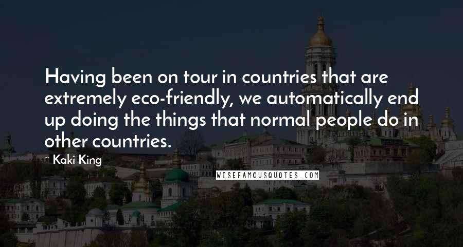 Kaki King Quotes: Having been on tour in countries that are extremely eco-friendly, we automatically end up doing the things that normal people do in other countries.