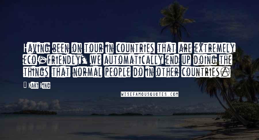 Kaki King Quotes: Having been on tour in countries that are extremely eco-friendly, we automatically end up doing the things that normal people do in other countries.