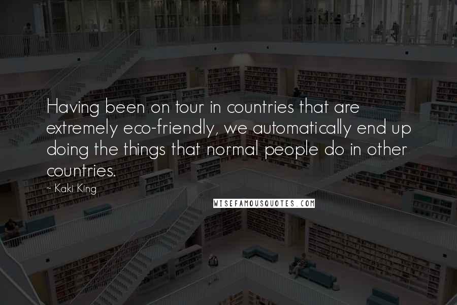 Kaki King Quotes: Having been on tour in countries that are extremely eco-friendly, we automatically end up doing the things that normal people do in other countries.